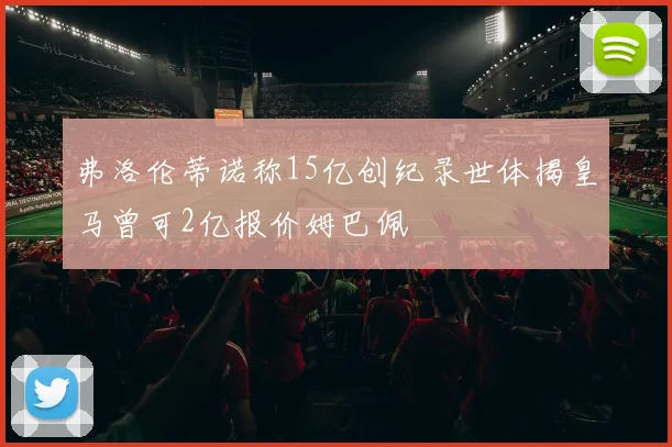 弗洛伦蒂诺称15亿创纪录世体揭皇马曾可2亿报价姆巴佩