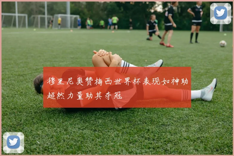 穆里尼奥赞梅西世界杯表现如神助超然力量助其夺冠