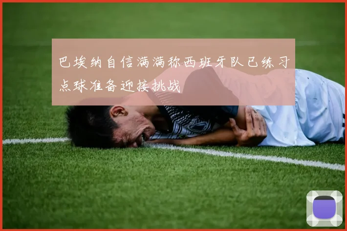 巴埃纳自信满满称西班牙队已练习点球准备迎接挑战