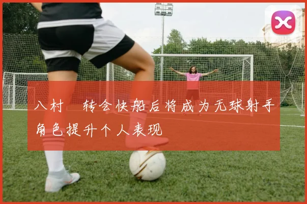 八村塁转会快船后将成为无球射手角色提升个人表现