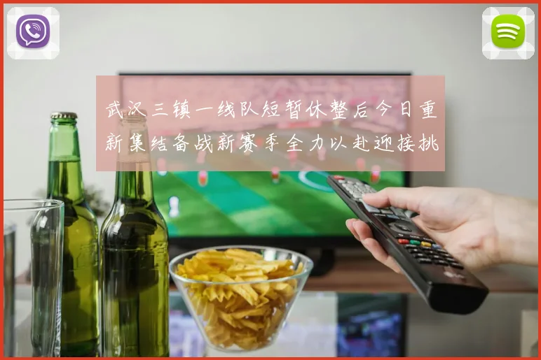 武汉三镇一线队短暂休整后今日重新集结备战新赛季全力以赴迎接挑战