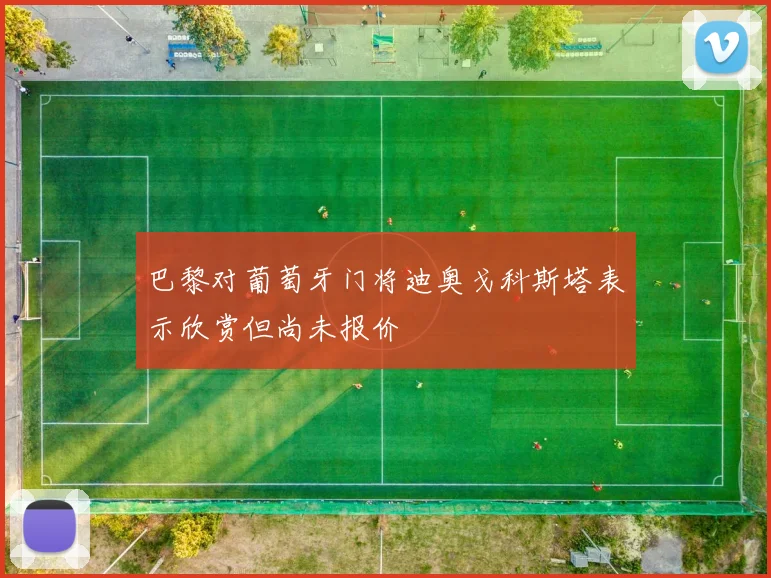 巴黎对葡萄牙门将迪奥戈科斯塔表示欣赏但尚未报价