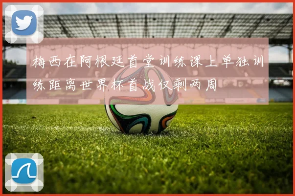 梅西在阿根廷首堂训练课上单独训练距离世界杯首战仅剩两周
