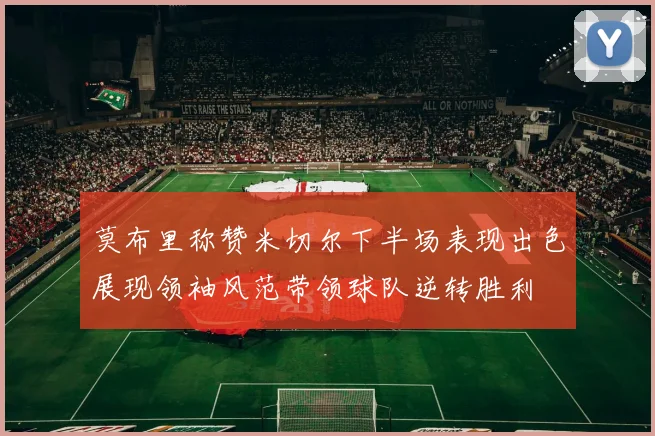 莫布里称赞米切尔下半场表现出色展现领袖风范带领球队逆转胜利