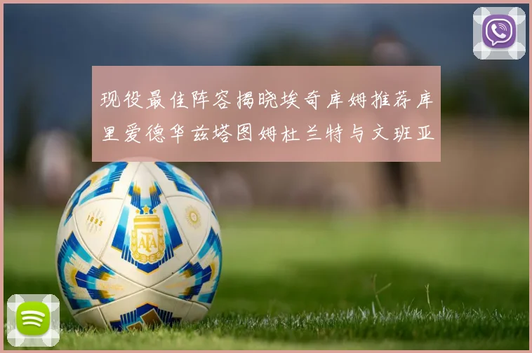 现役最佳阵容揭晓埃奇库姆推荐库里爱德华兹塔图姆杜兰特与文班亚马