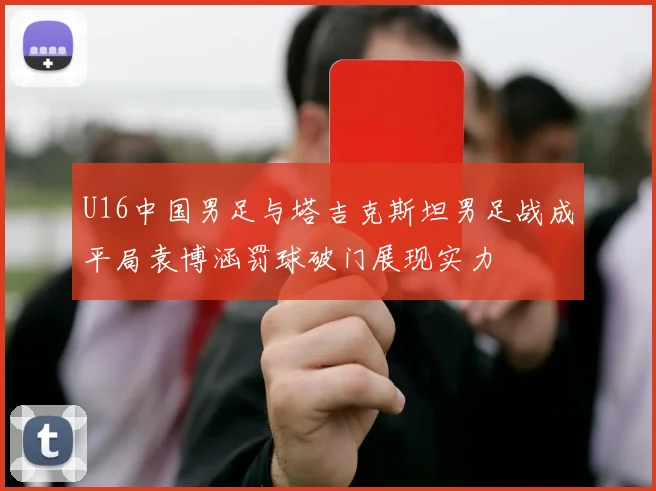 U16中国男足与塔吉克斯坦男足战成平局袁博涵罚球破门展现实力