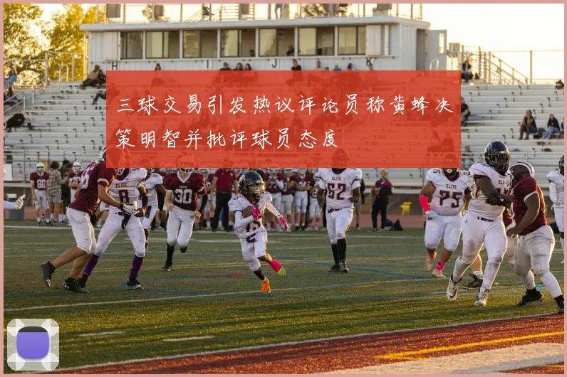三球交易引发热议评论员称黄蜂决策明智并批评球员态度