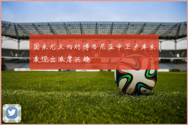 国米尤文均对博洛尼亚中卫卢库米表现出浓厚兴趣