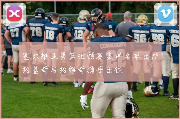 塞尔维亚男篮世预赛集训名单出炉约基奇与约维奇携手出征