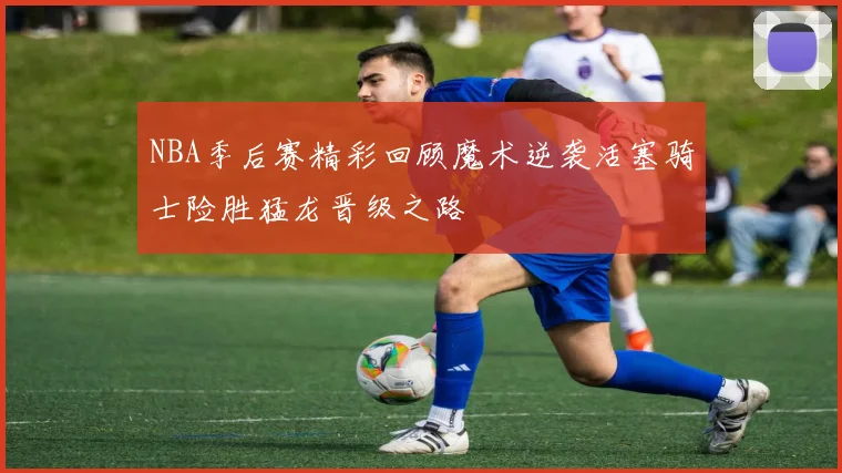 NBA季后赛精彩回顾魔术逆袭活塞骑士险胜猛龙晋级之路