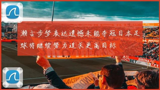 濑古步梦表达遗憾未能夺冠日本足球将继续努力追求更高目标