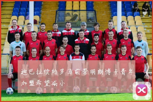 迪巴拉续约罗马前景明朗博卡青年加盟希望减小