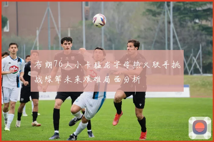 布朗76人小卡猛龙字母热火联手挑战绿军未来艰难局面分析