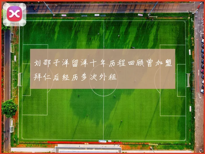 刘邵子洋留洋十年历程回顾曾加盟拜仁后经历多次外租