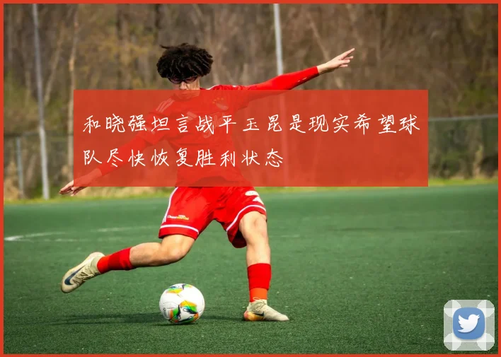 和晓强坦言战平玉昆是现实希望球队尽快恢复胜利状态