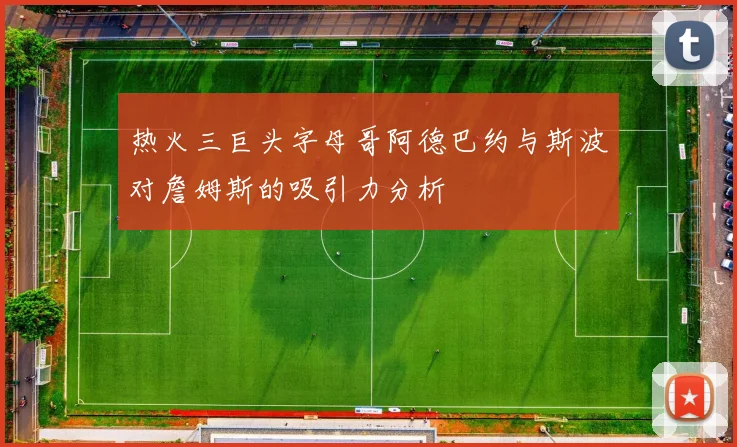 热火三巨头字母哥阿德巴约与斯波对詹姆斯的吸引力分析