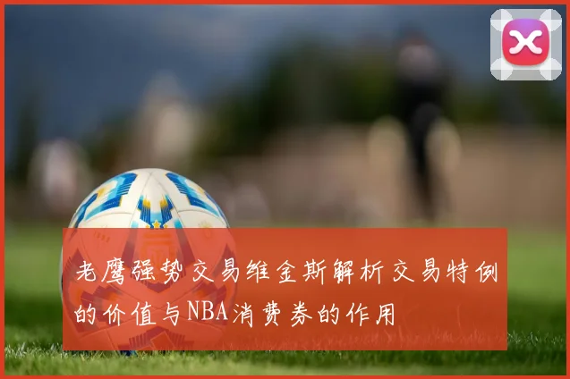 老鹰强势交易维金斯解析交易特例的价值与NBA消费券的作用
