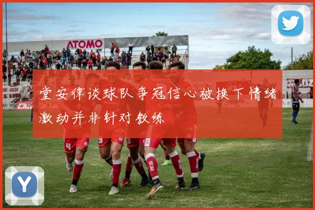 堂安律谈球队争冠信心被换下情绪激动并非针对教练
