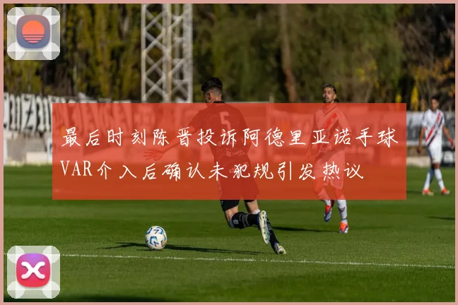 最后时刻陈晋投诉阿德里亚诺手球VAR介入后确认未犯规引发热议