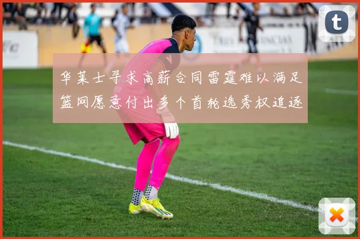 华莱士寻求高薪合同雷霆难以满足篮网愿意付出多个首轮选秀权追逐