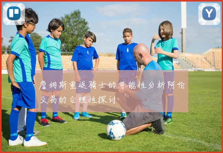 詹姆斯重返骑士的可能性分析阿伦交易的合理性探讨