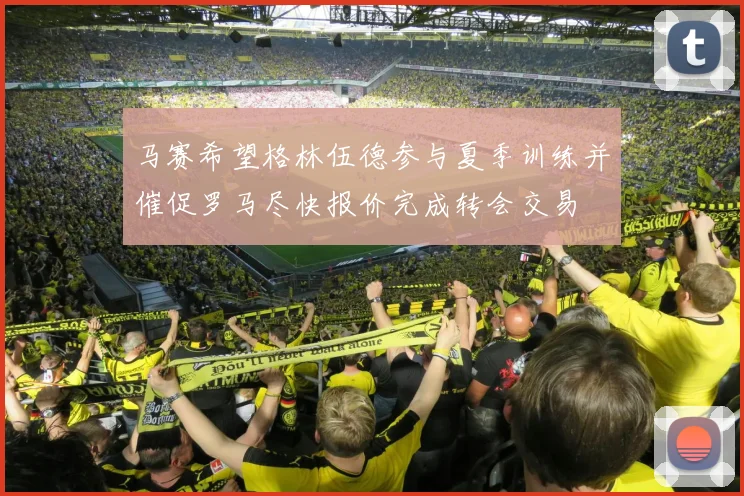 马赛希望格林伍德参与夏季训练并催促罗马尽快报价完成转会交易