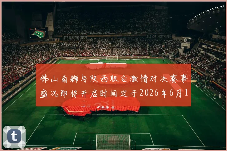 佛山南狮与陕西联合激情对决赛事盛况即将开启时间定于2026年6月14日周日晚上七点半