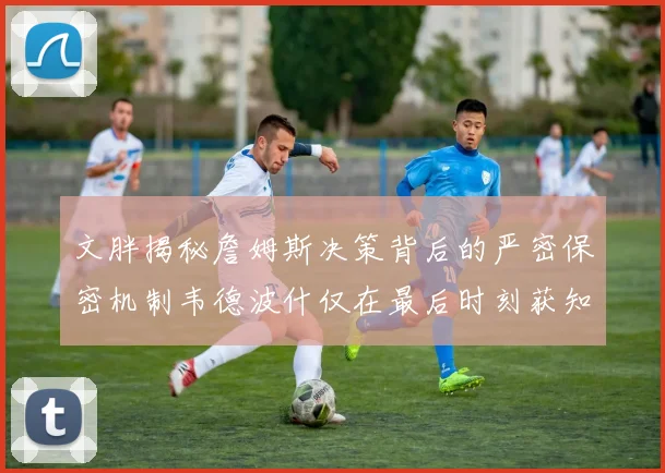 文胖揭秘詹姆斯决策背后的严密保密机制韦德波什仅在最后时刻获知消息