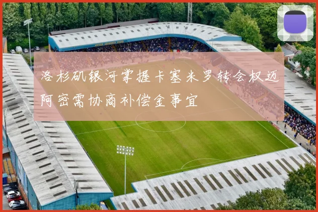 洛杉矶银河掌握卡塞米罗转会权迈阿密需协商补偿金事宜
