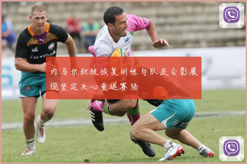 内马尔积极恢复训练与队友合影展现坚定决心重返赛场