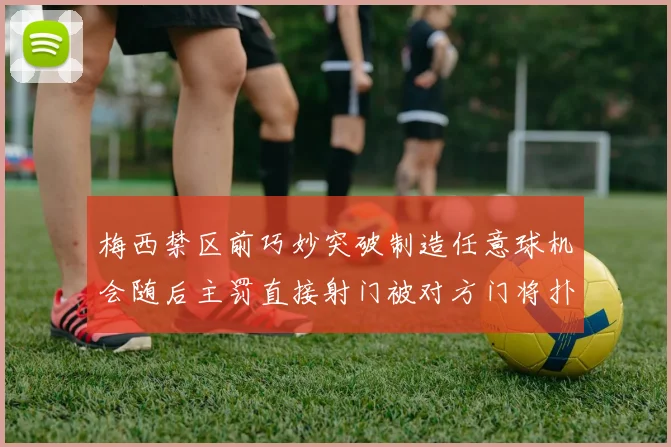 梅西禁区前巧妙突破制造任意球机会随后主罚直接射门被对方门将扑出