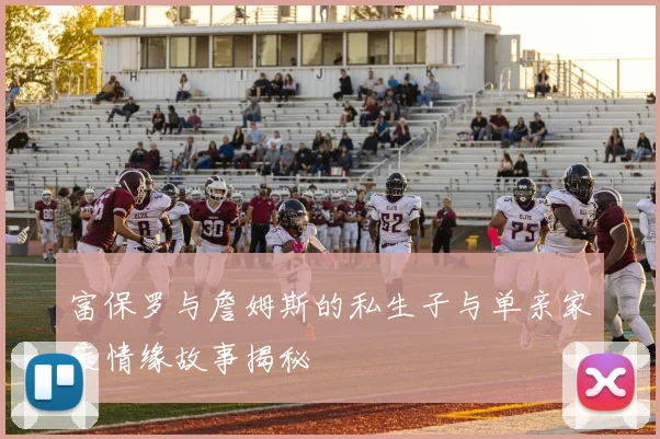 富保罗与詹姆斯的私生子与单亲家庭情缘故事揭秘