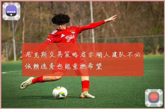 尼克斯交易策略启示湖人建队不必依赖选秀也能重燃希望