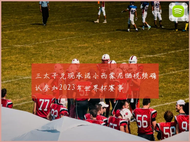 三太子兑现承诺小西蒙尼晒视频确认参加2023年世界杯赛事