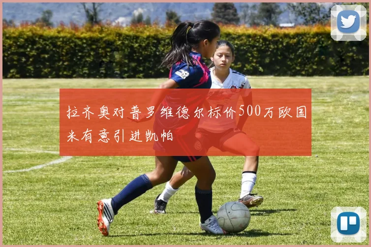拉齐奥对普罗维德尔标价500万欧国米有意引进凯帕