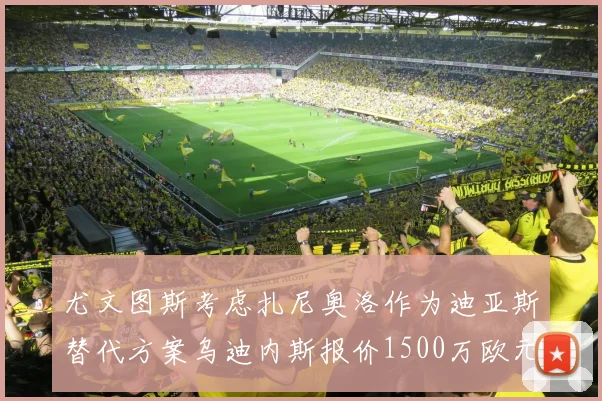 尤文图斯考虑扎尼奥洛作为迪亚斯替代方案乌迪内斯报价1500万欧元起步