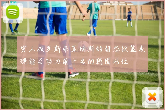 穷人版罗斯弗莱明斯的静态投篮表现能否助力前十名的稳固地位