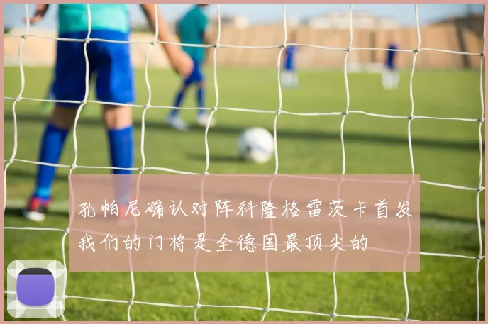 孔帕尼确认对阵科隆格雷茨卡首发我们的门将是全德国最顶尖的