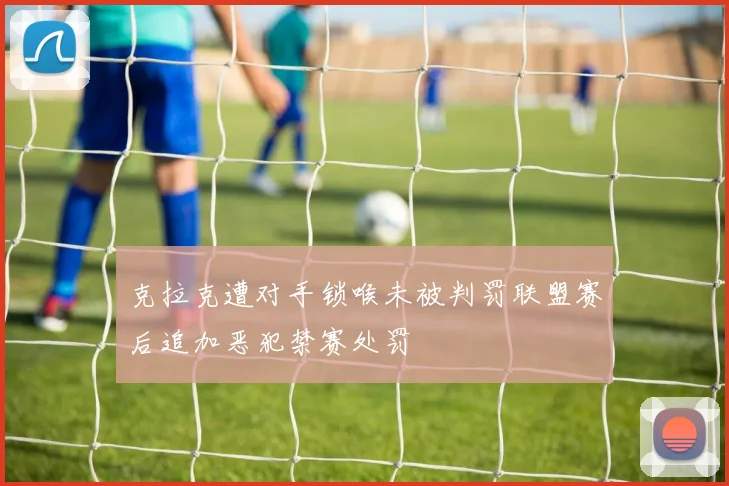 克拉克遭对手锁喉未被判罚联盟赛后追加恶犯禁赛处罚