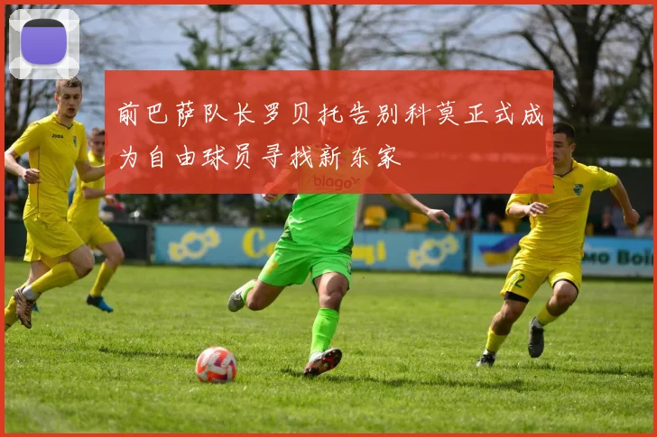 前巴萨队长罗贝托告别科莫正式成为自由球员寻找新东家